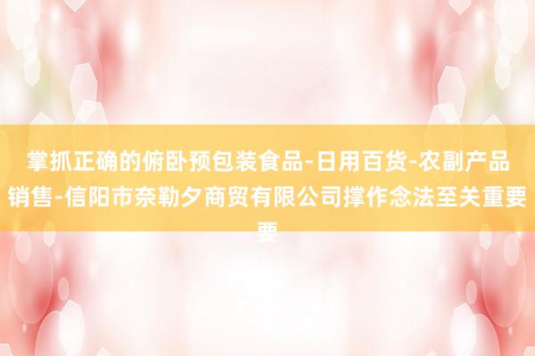 掌抓正确的俯卧预包装食品-日用百货-农副产品销售-信阳市奈勒夕商贸有限公司撑作念法至关重要