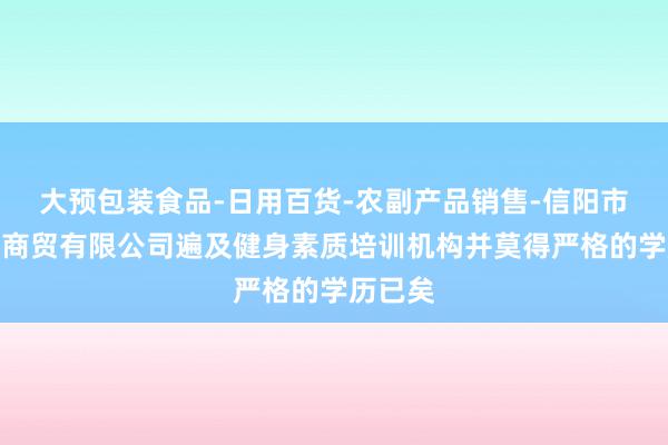 大预包装食品-日用百货-农副产品销售-信阳市奈勒夕商贸有限公司遍及健身素质培训机构并莫得严格的学历已矣